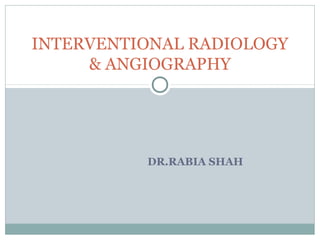 INTERVENTIONAL RADIOLOGY
& ANGIOGRAPHY

DR.RABIA SHAH

 