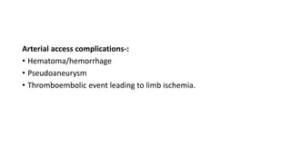 Arterial access complications-:
• Hematoma/hemorrhage
• Pseudoaneurysm
• Thromboembolic event leading to limb ischemia.
 