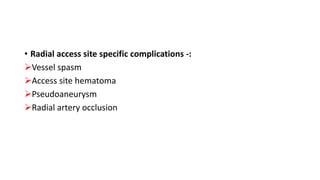 • Radial access site specific complications -:
Vessel spasm
Access site hematoma
Pseudoaneurysm
Radial artery occlusion
 