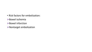 • Risk factors for embolization:
Bowel ischemia
Bowel infarction
Nontarget embolization
 