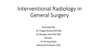 Interventional Radiology in
General Surgery
Presented By-
Dr. Pragati Shukla (R3 S/D)
Dr. Bhargav Joshi (R3 S/D)
Mentor-
Dr Anurag Yadav
(Assistant Professor S/D)
 