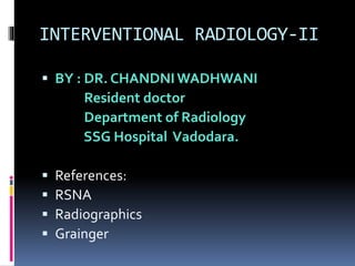 INTERVENTIONAL RADIOLOGY-II
 BY : DR. CHANDNI WADHWANI
Resident doctor
Department of Radiology
SSG Hospital Vadodara.
 References:
 RSNA
 Radiographics
 Grainger
 