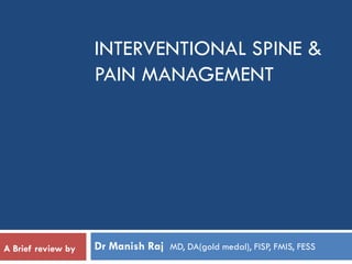 INTERVENTIONAL SPINE &
PAIN MANAGEMENT
Dr Manish Raj MD, DA(gold medal), FISP, FMIS, FESSA Brief review by
 