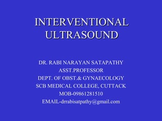 INTERVENTIONALINTERVENTIONAL
ULTRASOUNDULTRASOUND
DR. RABI NARAYAN SATAPATHY
ASST.PROFESSOR
DEPT. OF OBST.& GYNAECOLOGY
SCB MEDICAL COLLEGE, CUTTACK
MOB-09861281510
EMAIL-drrabisatpathy@gmail.com
 