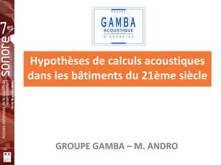 Hypothèses de calculs acoustiques 
dans les bâtiments du 21ème siècle 
GROUPE GAMBA – M. ANDRO 
 