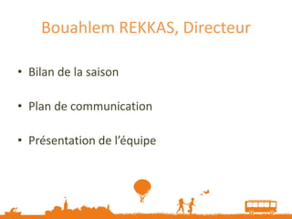 Bouahlem REKKAS, Directeur

• Bilan de la saison

• Plan de communication

• Présentation de l’équipe
 