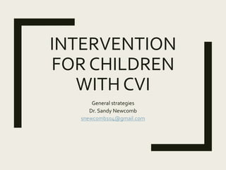 INTERVENTION
FOR CHILDREN
WITH CVI
General strategies
Dr. Sandy Newcomb
snewcomb104@gmail.com
 