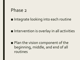 Phase 2
■ Integrate looking into each routine
■ Intervention is overlay in all activities
■ Plan the vision component of the
beginning, middle, and end of all
routines
 
