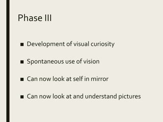 Phase III
■ Development of visual curiosity
■ Spontaneous use of vision
■ Can now look at self in mirror
■ Can now look at and understand pictures
 