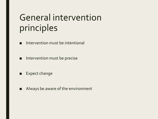 General intervention
principles
■ Intervention must be intentional
■ Intervention must be precise
■ Expect change
■ Always be aware of the environment
 
