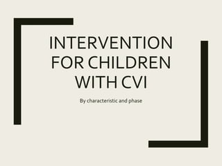 INTERVENTION
FOR CHILDREN
WITH CVI
By characteristic and phase
 