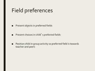 Field preferences
■ Present objects in preferred fields
■ Present choices in child’s preferred fields
■ Position child in group activity so preferred field is towards
teacher and peers
 