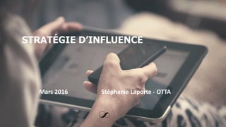 STRATÉGIE D’INFLUENCE
Mars 2016 Stéphanie Laporte - OTTA
 