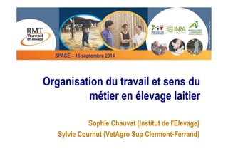 SPACE – 16 septembre 2014 
Organisation du travail et sens du 
métier en élevage laitier 
Sophie Chauvat (Institut de l'Elevage) 
Sylvie Cournut (VetAgro Sup Clermont-Ferrand) 
 