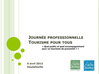 JOURNÉE PROFESSIONNELLE
TOURISME POUR TOUS
9 avril 2013
Hautefeuille
« Quel public et quel accompagnement
pour un tourisme de proximité ? »
 
