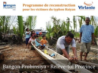 Programme de reconstruction
pour les victimes du typhon Haiyan
Bangon Probinsiya - Relève-toi Province
 
