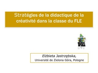 Stratégies de la didactique de la
 créativité dans la classe du FLE




              Elżbieta Jastrzębska,
         Université de Zielona Góra, Pologne
 