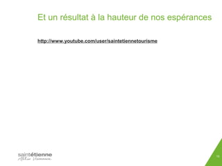 Et un résultat à la hauteur de nos espérances 
http://www.youtube.com/user/saintetiennetourisme 
10 
 