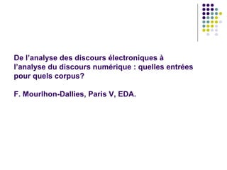 De l’analyse des discours électroniques à
l’analyse du discours numérique : quelles entrées
pour quels corpus?
F. Mourlhon-Dallies, Paris V, EDA.

 