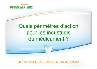 Quels périmètres d’action
  pour les industriels
   du médicament ?



Dr Éric BASEILHAC, JANSSEN - CILAG France
 