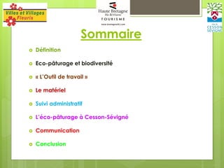 Sommaire
 Définition
 Eco-pâturage et biodiversité
 « L’Outil de travail »
 Le matériel
 Suivi administratif
 L’éco-pâturage à Cesson-Sévigné
 Communication
 Conclusion
 