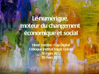 Le numérique,
moteur du changement
 économique et social
     Henri Verdier - Cap Digital
   Colloque Institut Edgar Quinet
           30 mars 2012
           30 mars 2012
 