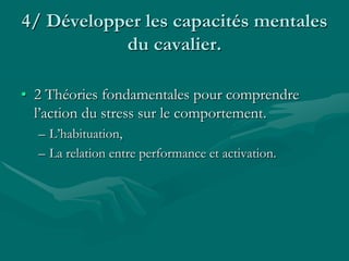 4/ Développer les capacités mentales
du cavalier.
• 2 Théories fondamentales pour comprendre
l’action du stress sur le comportement.
– L’habituation,
– La relation entre performance et activation.
 
