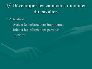 4/ Développer les capacités mentales
du cavalier.
• Attention
– Activer les informations importantes
– Inhiber les informations parasites
… petit test.
 