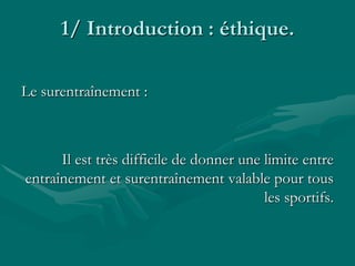 1/ Introduction : éthique.
Le surentraînement :
Il est très difficile de donner une limite entre
entraînement et surentraînement valable pour tous
les sportifs.
 