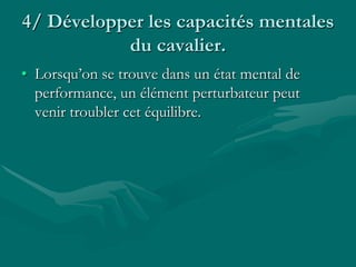 4/ Développer les capacités mentales
du cavalier.
• Lorsqu’on se trouve dans un état mental de
performance, un élément perturbateur peut
venir troubler cet équilibre.
 