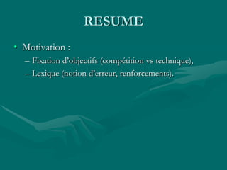 RESUME
• Motivation :
– Fixation d’objectifs (compétition vs technique),
– Lexique (notion d’erreur, renforcements).
 