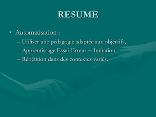 RESUME
• Automatisation :
– Utiliser une pédagogie adaptée aux objectifs,
– Apprentissage Essai-Erreur + Imitation,
– Répétition dans des contextes variés.
 