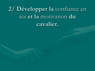 2/ Développer la confiance en
soi et la motivation du
cavalier.
 