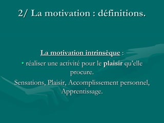 2/ La motivation : définitions.
La motivation intrinsèque :
• réaliser une activité pour le plaisir qu’elle
procure.
Sensations, Plaisir, Accomplissement personnel,
Apprentissage.
 