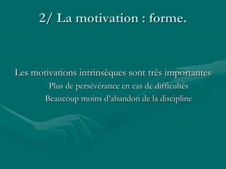 2/ La motivation : forme.
Les motivations intrinsèques sont très importantes
Plus de persévérance en cas de difficultés
Beaucoup moins d’abandon de la discipline
 