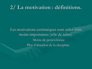 2/ La motivation : définitions.
Les motivations extrinsèques sont utiles mais
moins importantes (rôle de relais).
Moins de persévérance
Plus d’abandon de la discipline
 