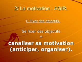 2/ La motivation : AGIR.
I: Fixer des objectifs.
Se fixer des objectifs
=
canaliser sa motivation
(anticiper, organiser).
 