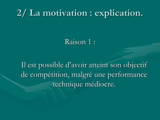 2/ La motivation : explication.
Raison 1 :
Il est possible d’avoir atteint son objectif
de compétition, malgré une performance
technique médiocre.
 