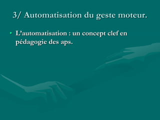 3/ Automatisation du geste moteur.
• L’automatisation : un concept clef en
pédagogie des aps.
 