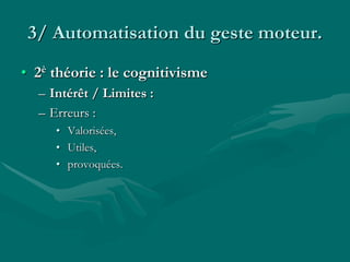 3/ Automatisation du geste moteur.
• 2è théorie : le cognitivisme
– Intérêt / Limites :
– Erreurs :
• Valorisées,
• Utiles,
• provoquées.
 