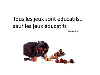 Tous les jeux sont éducatifs…
sauf les jeux éducatifs
Alain Guy

 