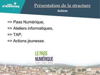 Présentation de la structurePrésentation de la structure
Actions
=> Pass Numérique,
=> Ateliers informatiques,
=> TAP,
=> Actions jeunesse.