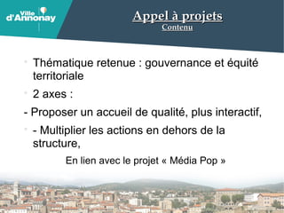 Appel à projetsAppel à projets
ContenuContenu
Thématique retenue : gouvernance et équité
territoriale
2 axes :
- Proposer un accueil de qualité, plus interactif,
- Multiplier les actions en dehors de la
structure,
En lien avec le projet « Média Pop »