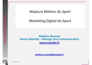 Majeure Métiers du Sport
Marketing Digital du Sport
Mathieu Rousset
Gérant MaYoKo – Manage Your Communication
www.mayoko.fr
mathieu.rousset@mayoko.fr
14/02/2017 1
MAJEUREMETIERSDUSPORT
 