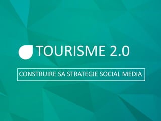 TOURISME 2.0
CONSTRUIRE SA STRATEGIE SOCIAL MEDIA
 