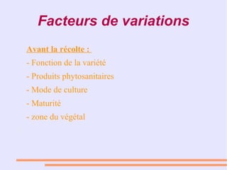 Facteurs de variations
Avant la récolte : 
- Fonction de la variété
- Produits phytosanitaires
- Mode de culture
- Maturité
- zone du végétal
●
 