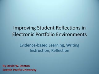 Improving Student Reflections in
       Electronic Portfolio Environments
             Evidence-based Learning, Writing
                  Instruction, Reflection


By David W. Denton
Seattle Pacific University
 