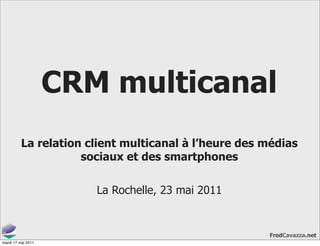 CRM multicanal
          La relation client multicanal à l’heure des médias
                     sociaux et des smartphones

                       La Rochelle, 23 mai 2011


                                                      FredCavazza.net
mardi 17 mai 2011
 