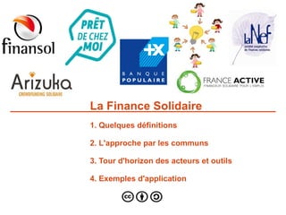 La Finance Solidaire
1. Quelques définitions
2. L'approche par les communs
3. Tour d'horizon des acteurs et outils
4. Exemples d'application
 