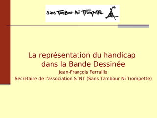 La représentation du handicap  dans la Bande Dessinée Jean-François Ferraille Secrétaire de l’association STNT (Sans Tambour Ni Trompette) 